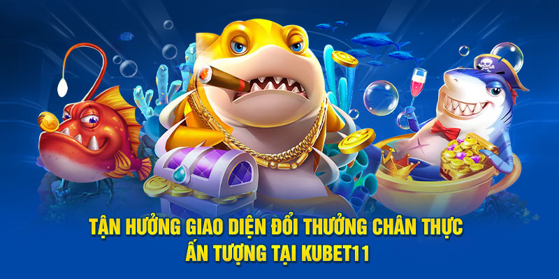 Tận hưởng giao diện đổi thưởng chân thực ấn tượng tại Kubet11